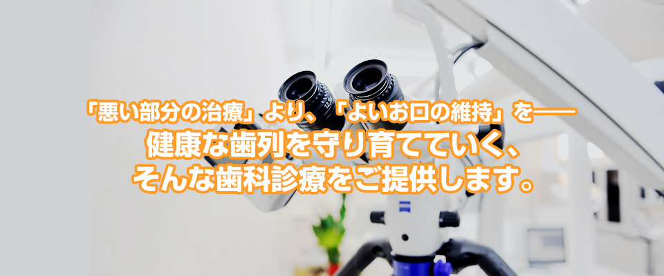 「悪い部分の治療」より、「よいお口の維持」を――健康な歯列を守り育てていく、そんな歯科診療をご提供します。